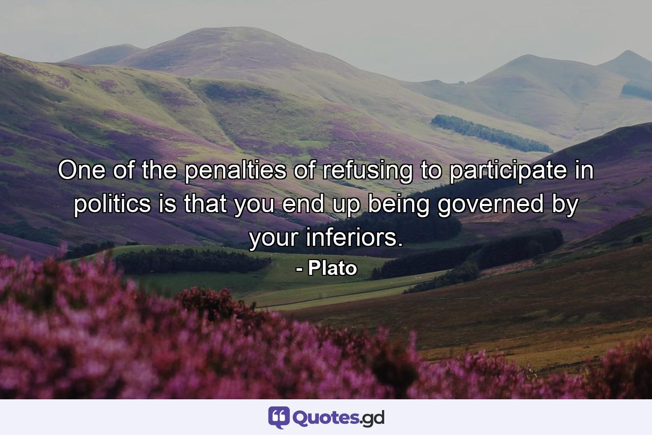 One of the penalties of refusing to participate in politics is that you end up being governed by your inferiors. - Quote by Plato