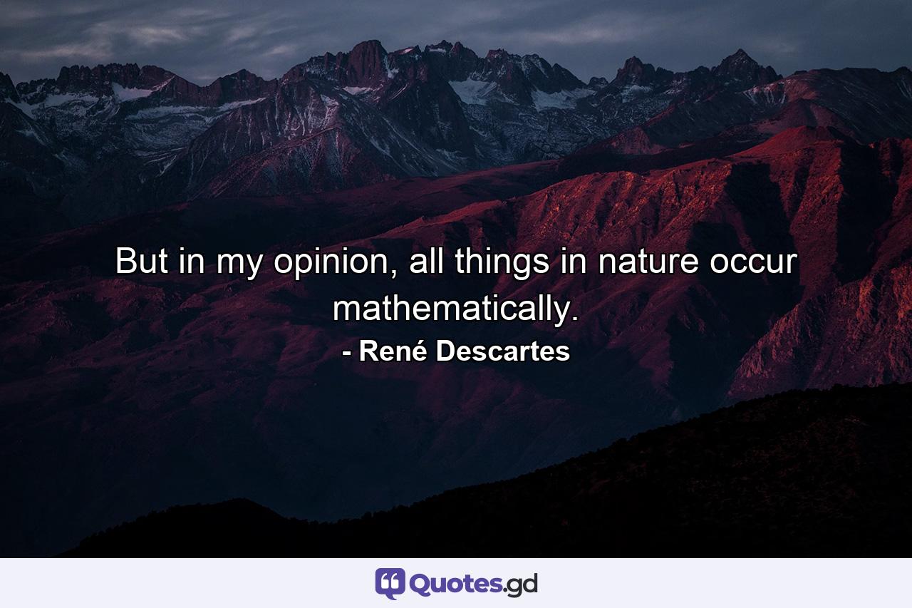 But in my opinion, all things in nature occur mathematically. - Quote by René Descartes