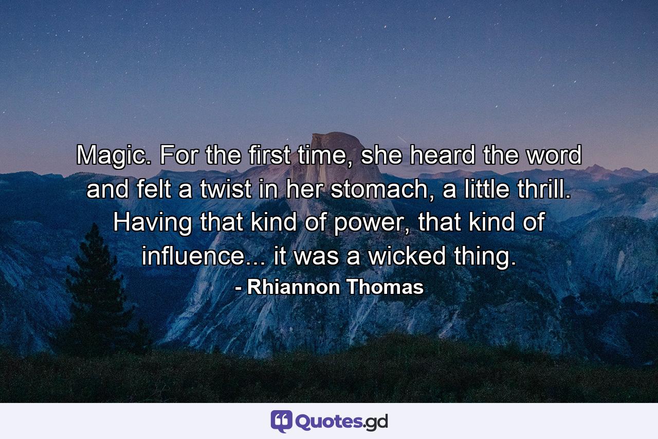 Magic. For the first time, she heard the word and felt a twist in her stomach, a little thrill. Having that kind of power, that kind of influence... it was a wicked thing. - Quote by Rhiannon Thomas