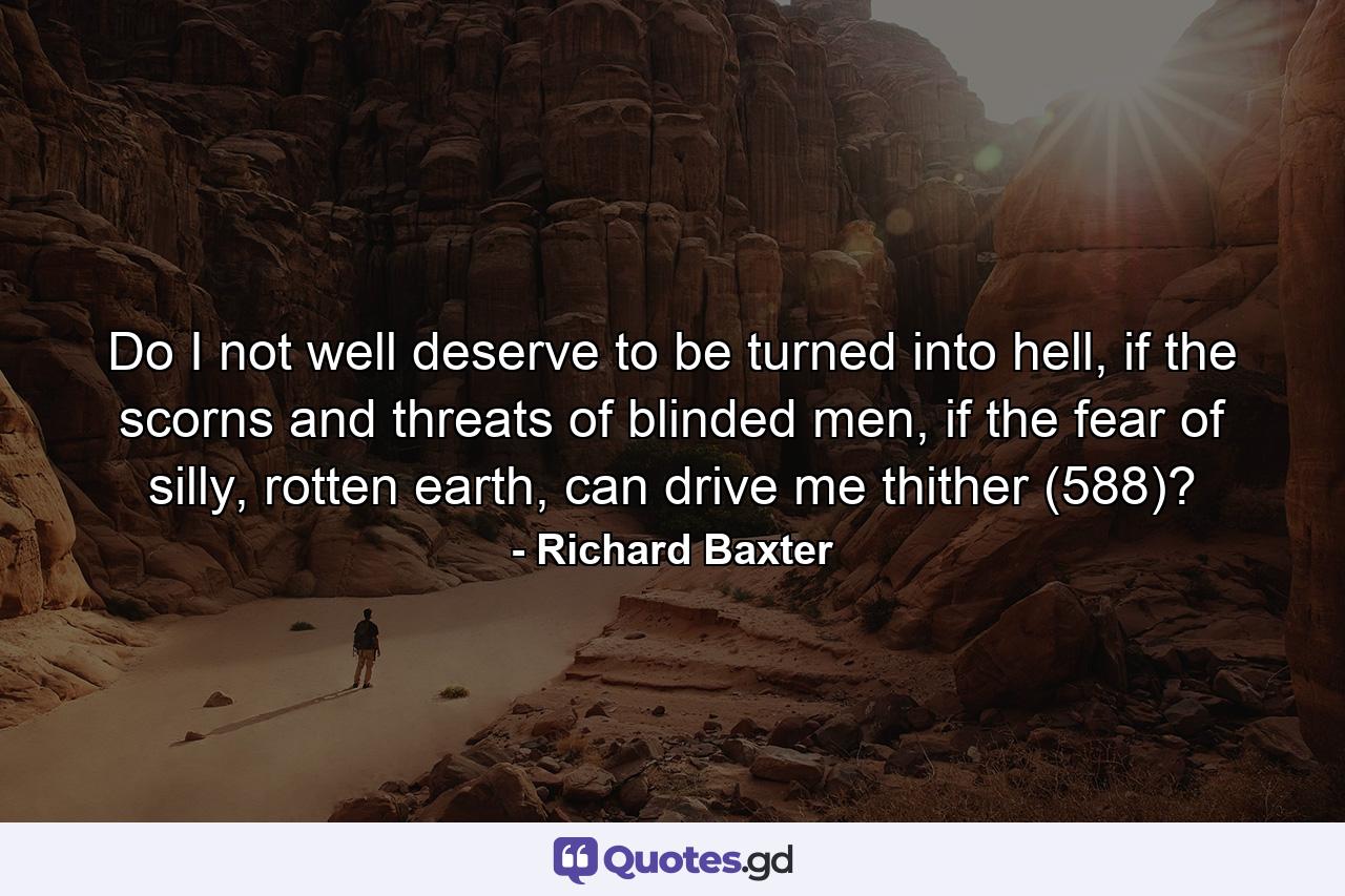 Do I not well deserve to be turned into hell, if the scorns and threats of blinded men, if the fear of silly, rotten earth, can drive me thither (588)? - Quote by Richard Baxter