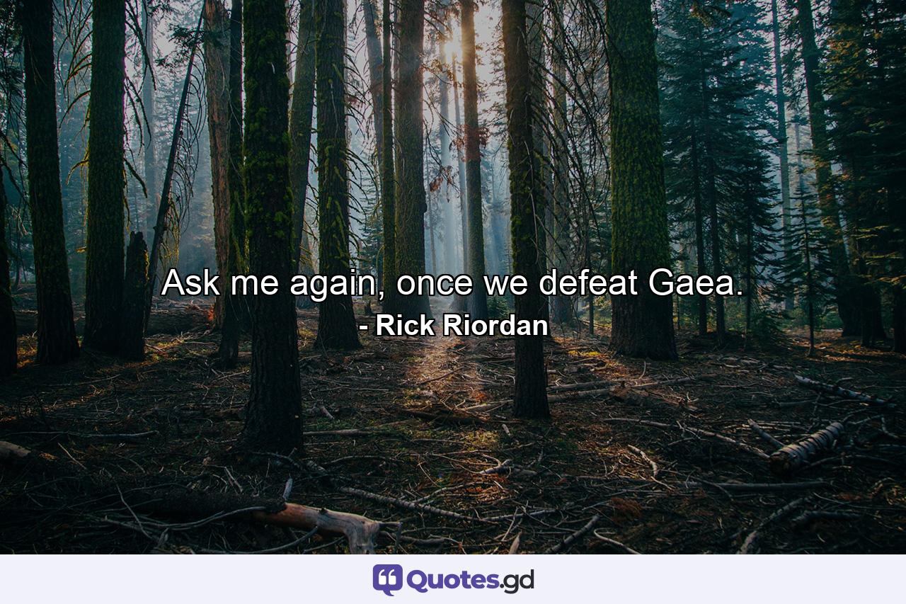 Ask me again, once we defeat Gaea. - Quote by Rick Riordan