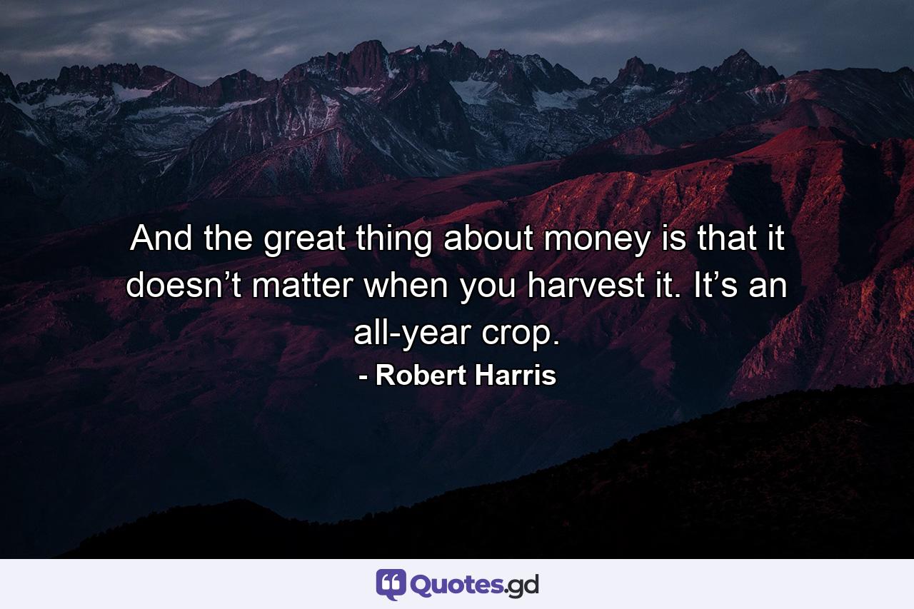 And the great thing about money is that it doesn’t matter when you harvest it. It’s an all-year crop. - Quote by Robert Harris