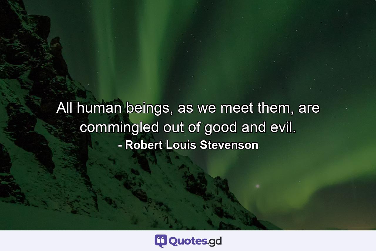 All human beings, as we meet them, are commingled out of good and evil. - Quote by Robert Louis Stevenson