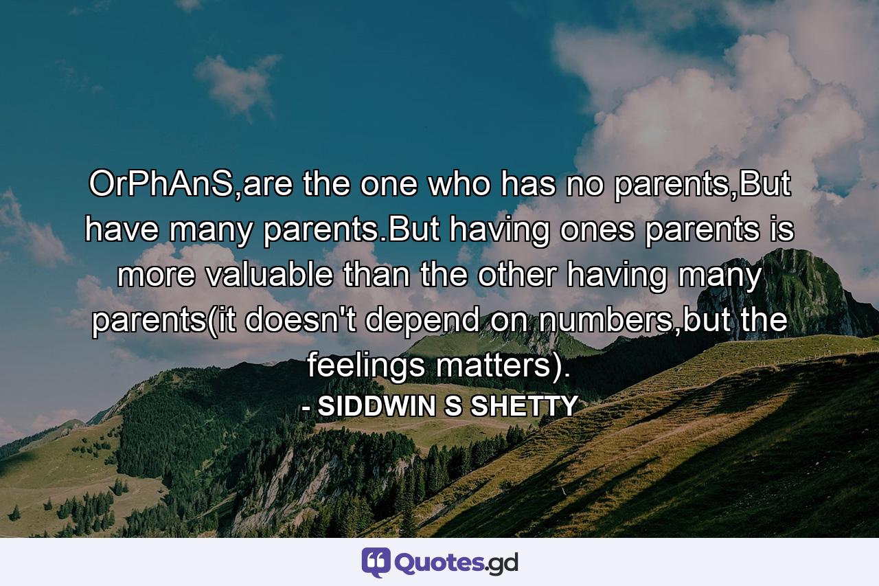 OrPhAnS,are the one who has no parents,But have many parents.But having ones parents is more valuable than the other having many parents(it doesn't depend on numbers,but the feelings matters). - Quote by SIDDWIN S SHETTY