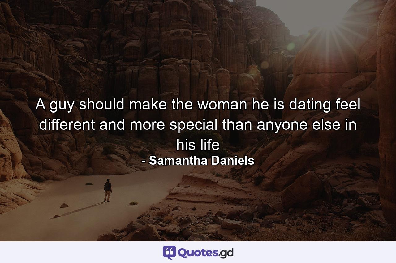 A guy should make the woman he is dating feel different and more special than anyone else in his life - Quote by Samantha Daniels