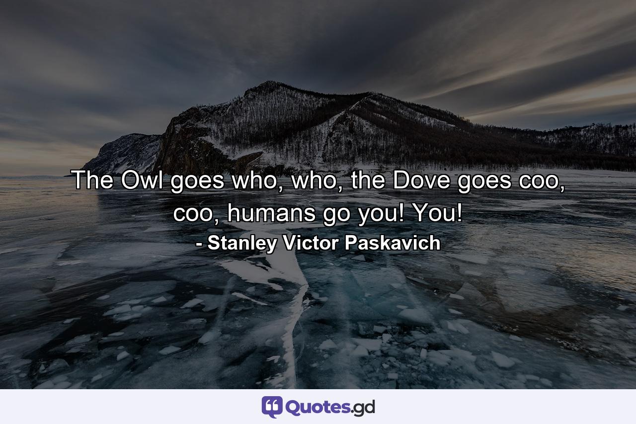 The Owl goes who, who, the Dove goes coo, coo, humans go you! You! - Quote by Stanley Victor Paskavich