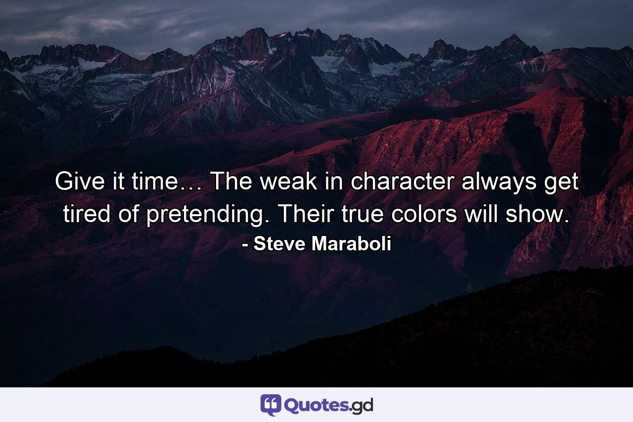 Give it time… The weak in character always get tired of pretending. Their true colors will show. - Quote by Steve Maraboli