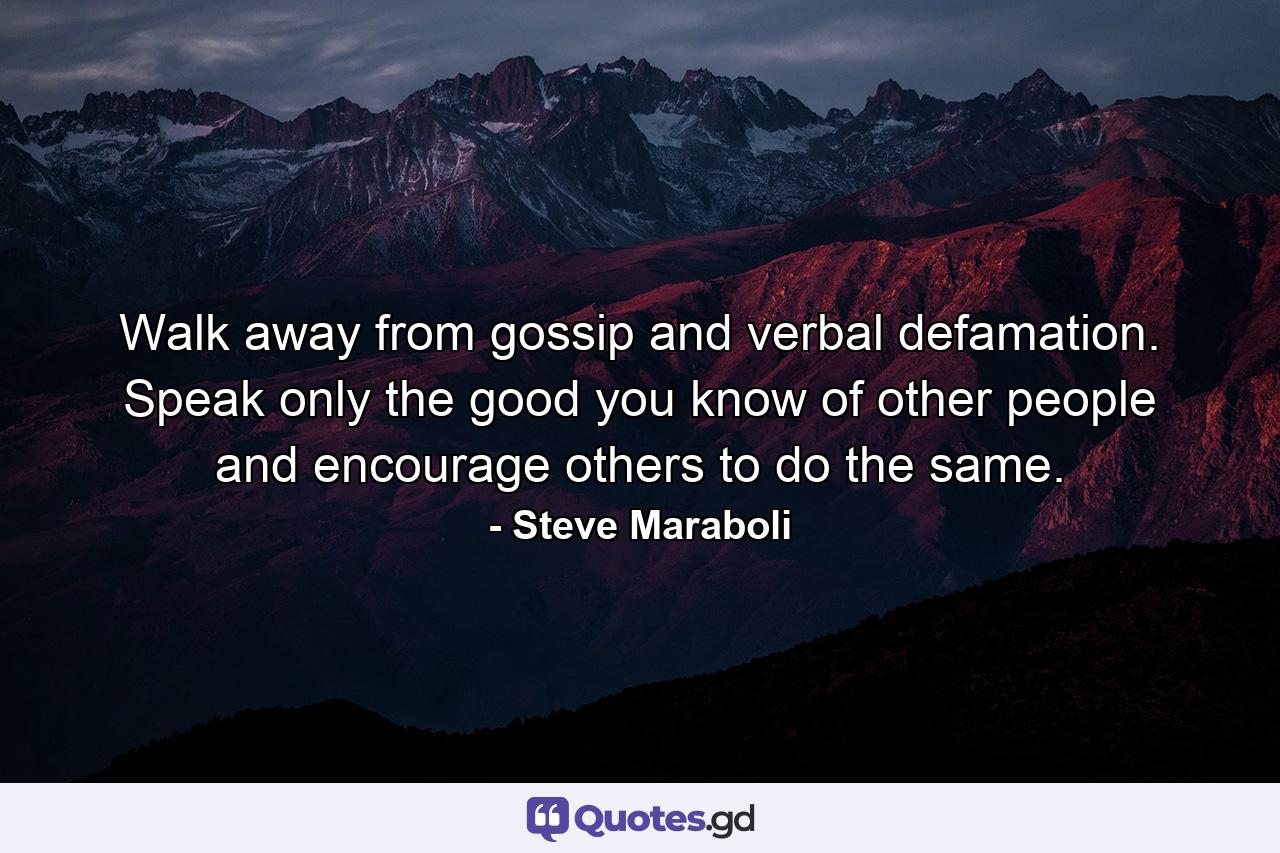 Walk away from gossip and verbal defamation. Speak only the good you know of other people and encourage others to do the same. - Quote by Steve Maraboli