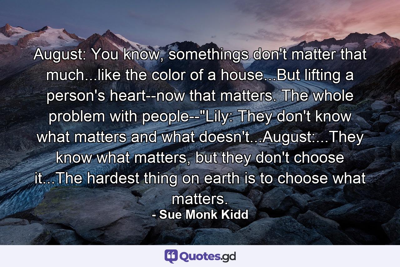 August: You know, somethings don't matter that much...like the color of a house...But lifting a person's heart--now that matters. The whole problem with people--