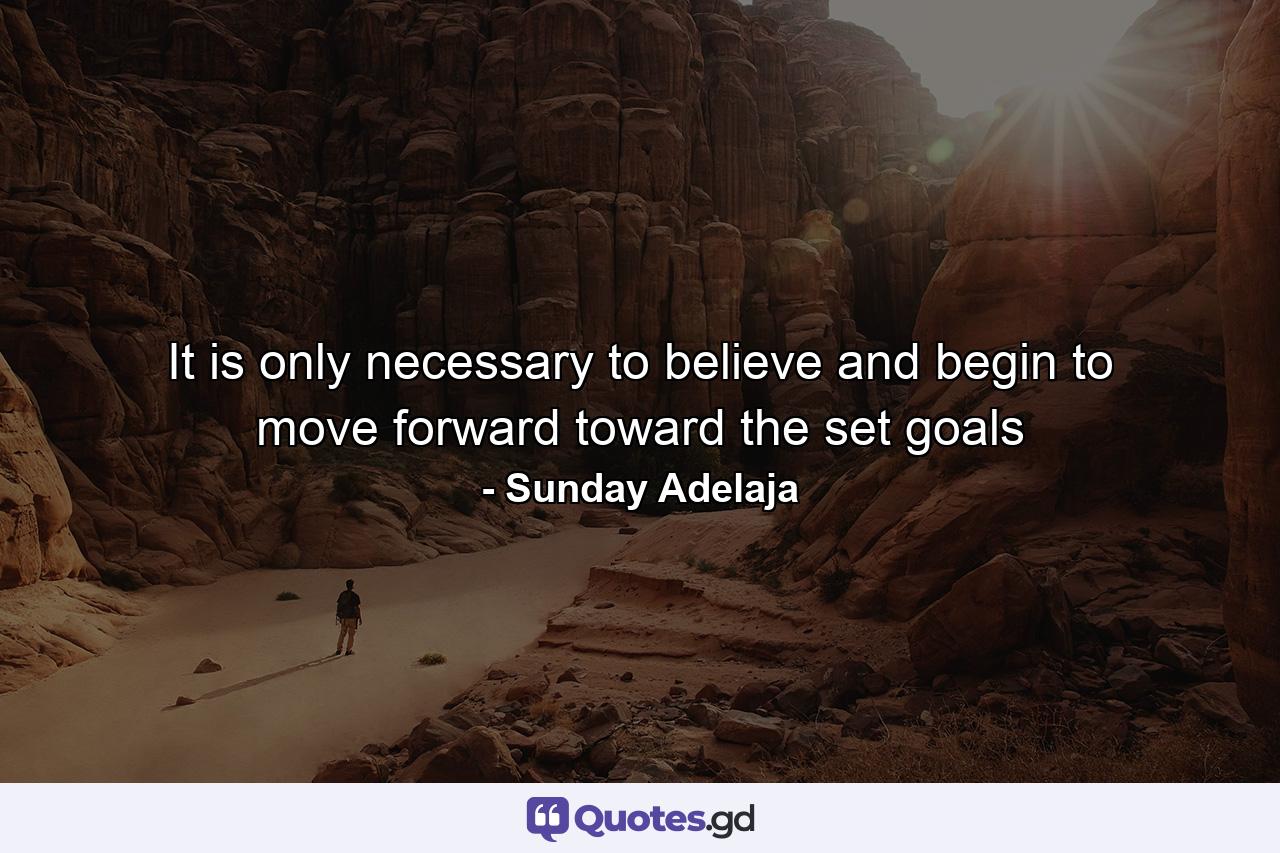 It is only necessary to believe and begin to move forward toward the set goals - Quote by Sunday Adelaja