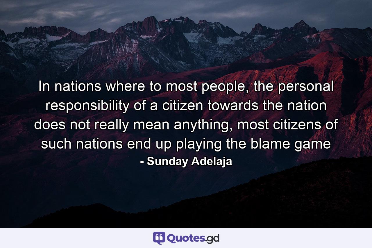 In nations where to most people, the personal responsibility of a citizen towards the nation does not really mean anything, most citizens of such nations end up playing the blame game - Quote by Sunday Adelaja