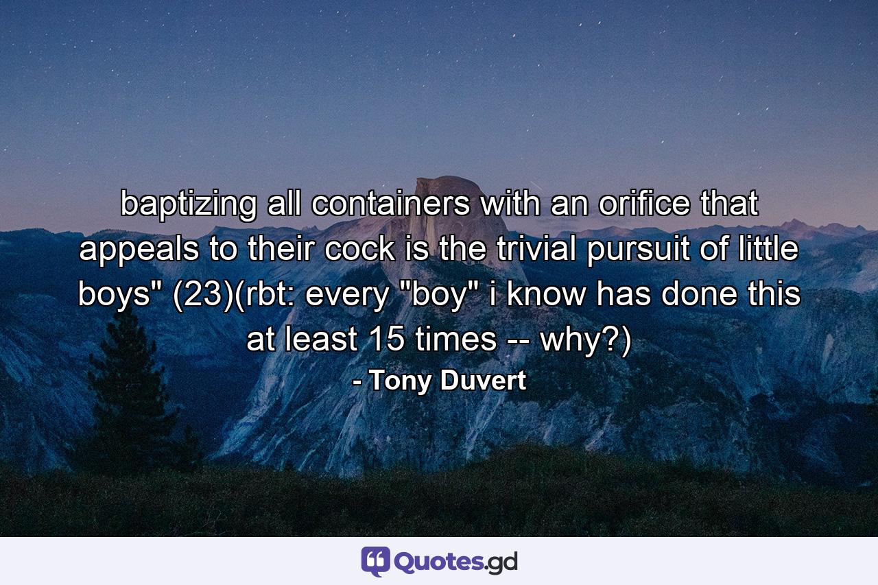 baptizing all containers with an orifice that appeals to their cock is the trivial pursuit of little boys