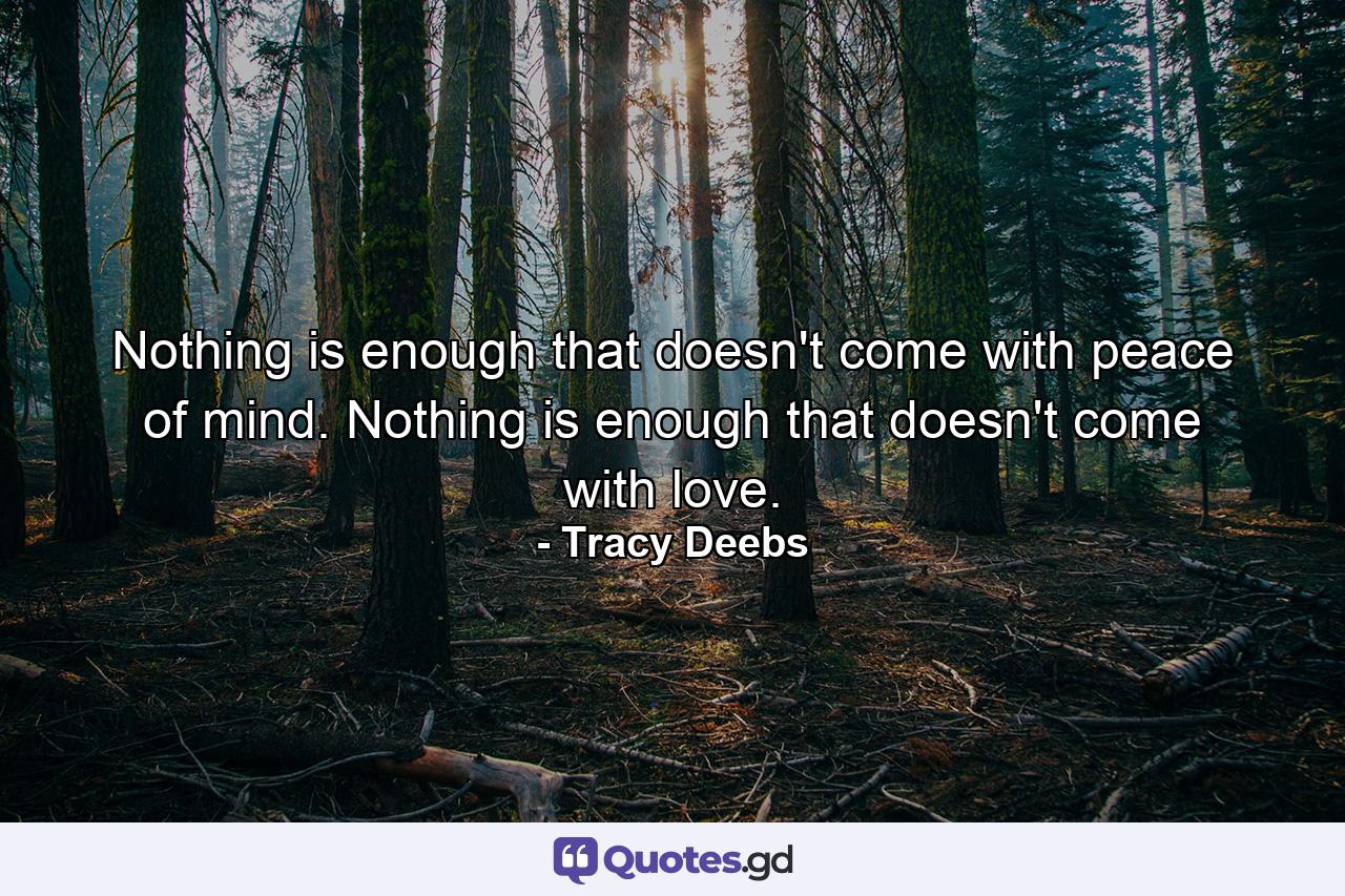 Nothing is enough that doesn't come with peace of mind. Nothing is enough that doesn't come with love. - Quote by Tracy Deebs