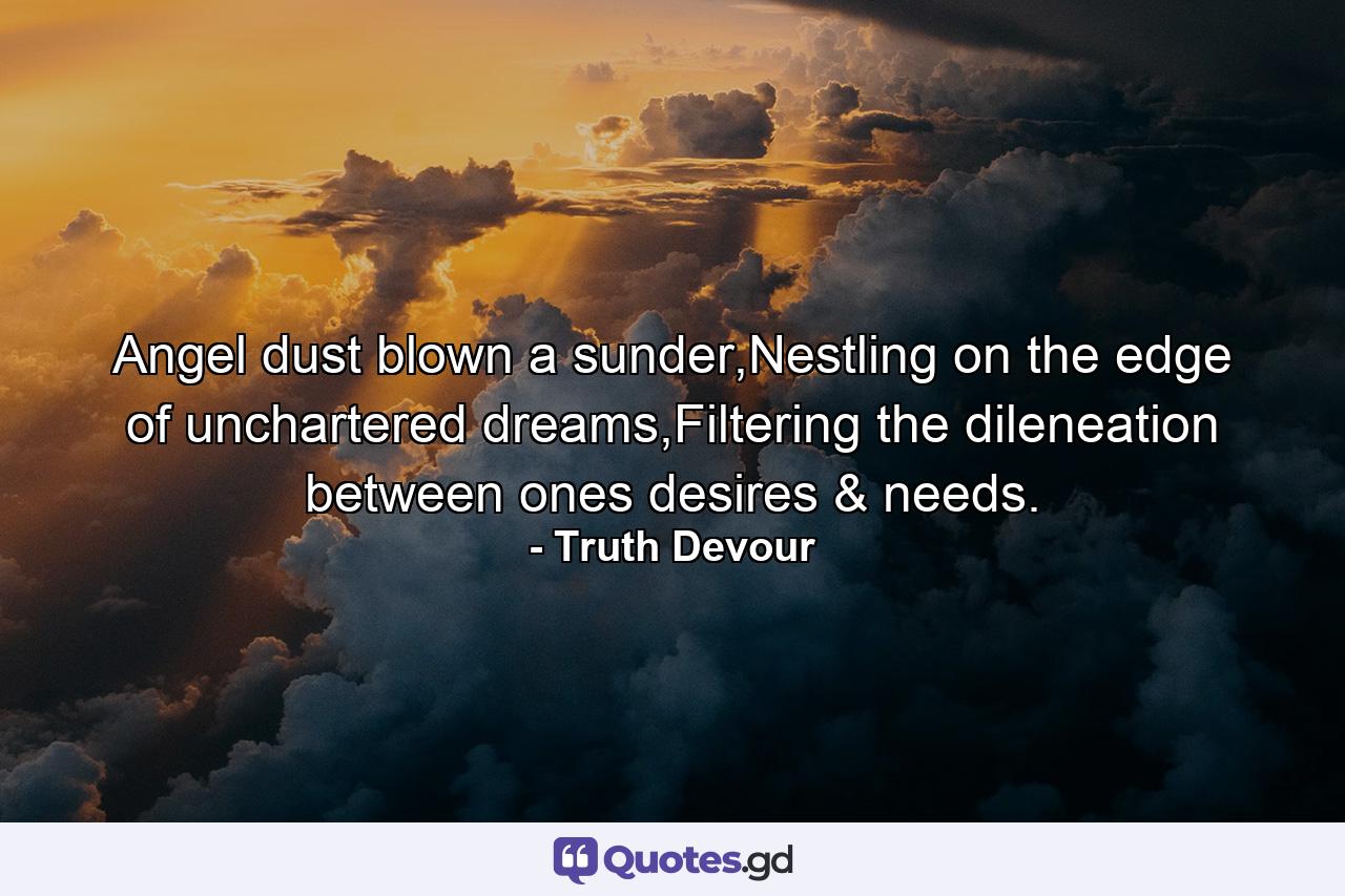 Angel dust blown a sunder,Nestling on the edge of unchartered dreams,Filtering the dileneation between ones desires & needs. - Quote by Truth Devour