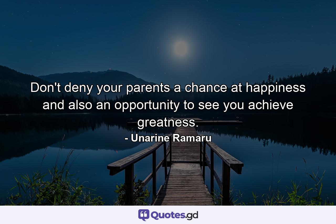 Don't deny your parents a chance at happiness and also an opportunity to see you achieve greatness. - Quote by Unarine Ramaru