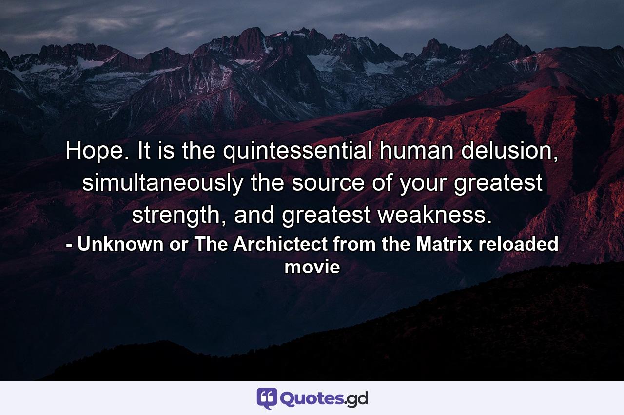 Hope. It is the quintessential human delusion, simultaneously the source of your greatest strength, and greatest weakness. - Quote by Unknown or The Archictect from the Matrix reloaded movie