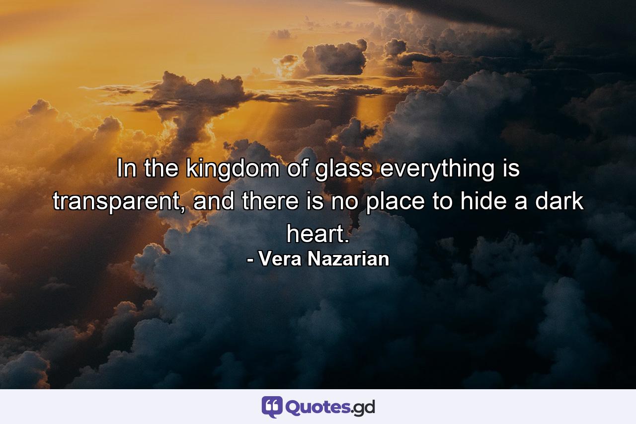 In the kingdom of glass everything is transparent, and there is no place to hide a dark heart. - Quote by Vera Nazarian