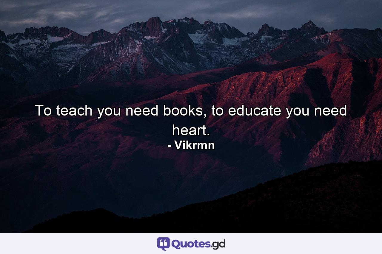 To teach you need books, to educate you need heart. - Quote by Vikrmn