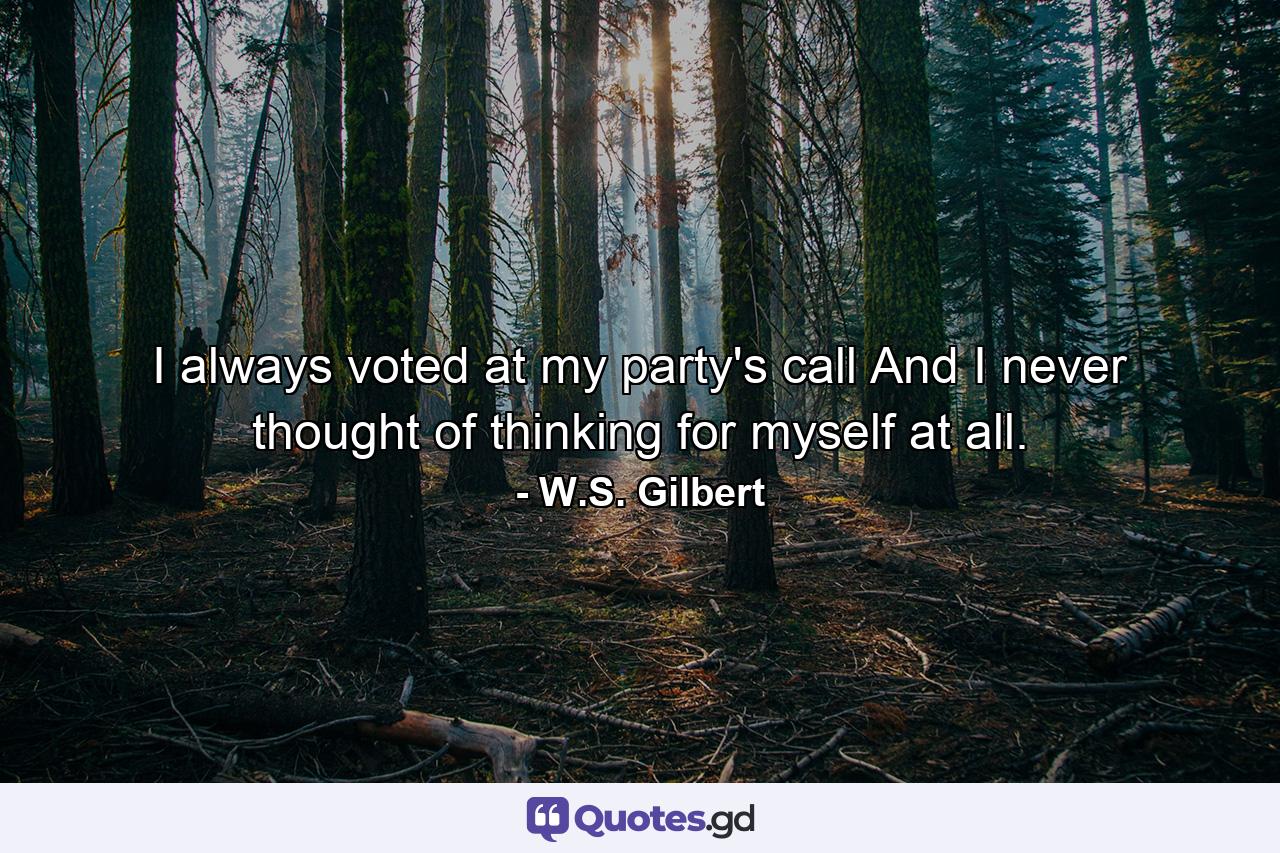 I always voted at my party's call  And I never thought of thinking for myself at all. - Quote by W.S. Gilbert