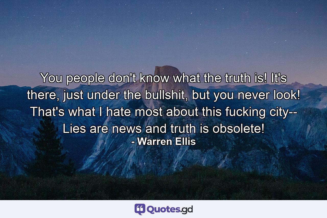 You people don't know what the truth is! It's there, just under the bullshit, but you never look! That's what I hate most about this fucking city-- Lies are news and truth is obsolete! - Quote by Warren Ellis