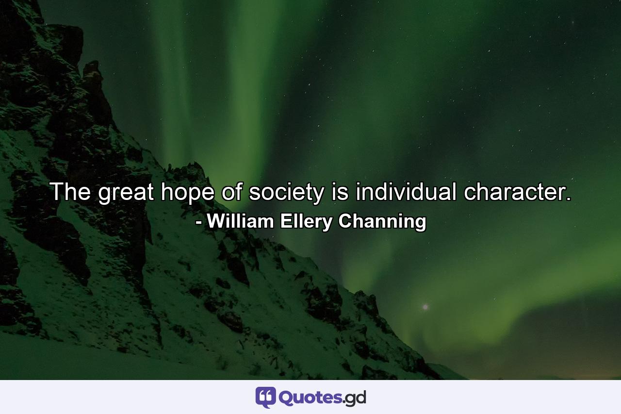 The great hope of society is individual character. - Quote by William Ellery Channing