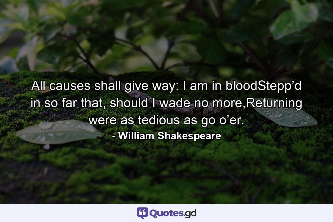 All causes shall give way: I am in bloodStepp’d in so far that, should I wade no more,Returning were as tedious as go o’er. - Quote by William Shakespeare