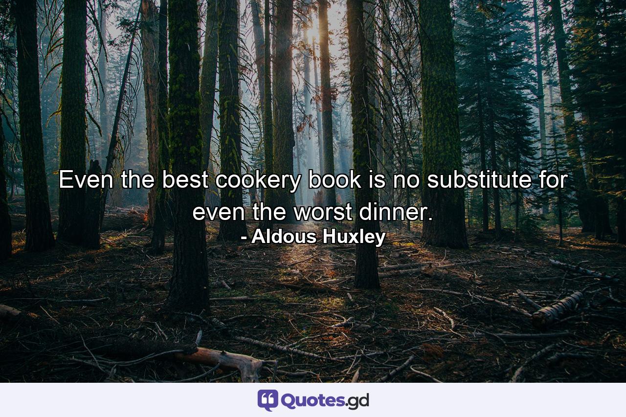 Even the best cookery book is no substitute for even the worst dinner. - Quote by Aldous Huxley
