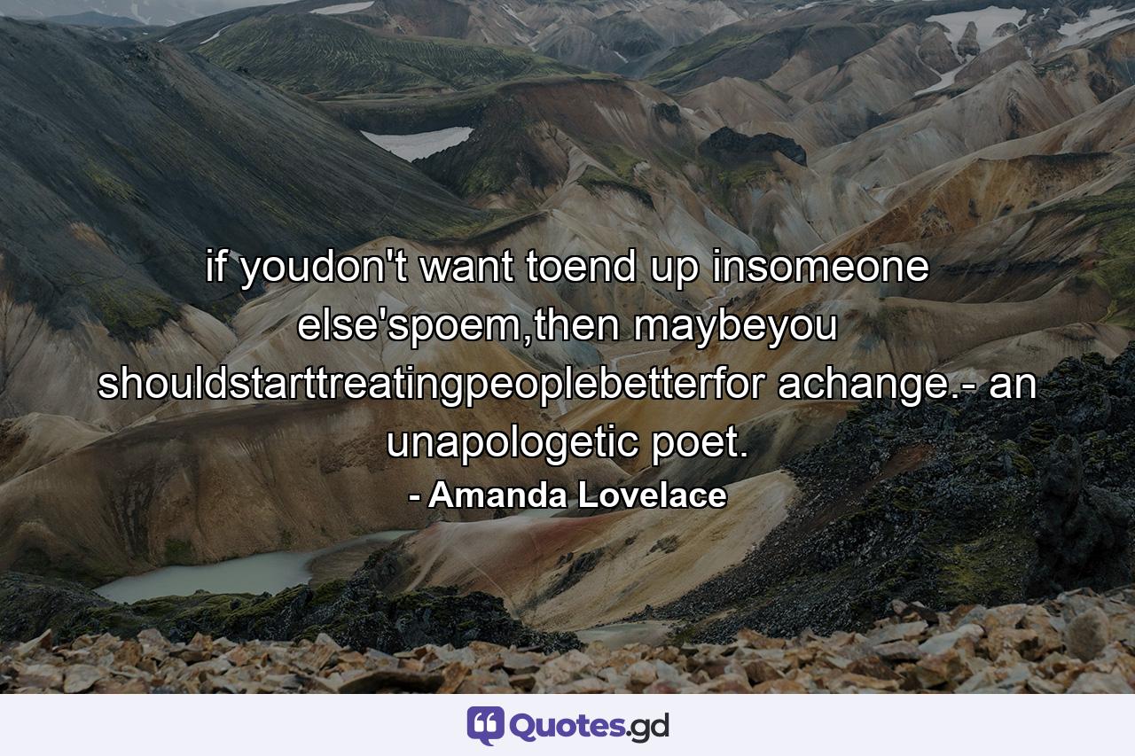 if youdon't want toend up insomeone else'spoem,then maybeyou shouldstarttreatingpeoplebetterfor achange.- an unapologetic poet. - Quote by Amanda Lovelace