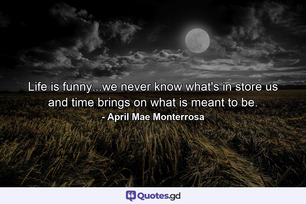 Life is funny...we never know what's in store us and time brings on what is meant to be. - Quote by April Mae Monterrosa