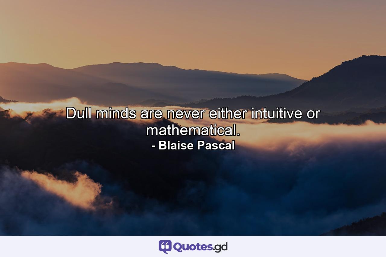 Dull minds are never either intuitive or mathematical. - Quote by Blaise Pascal