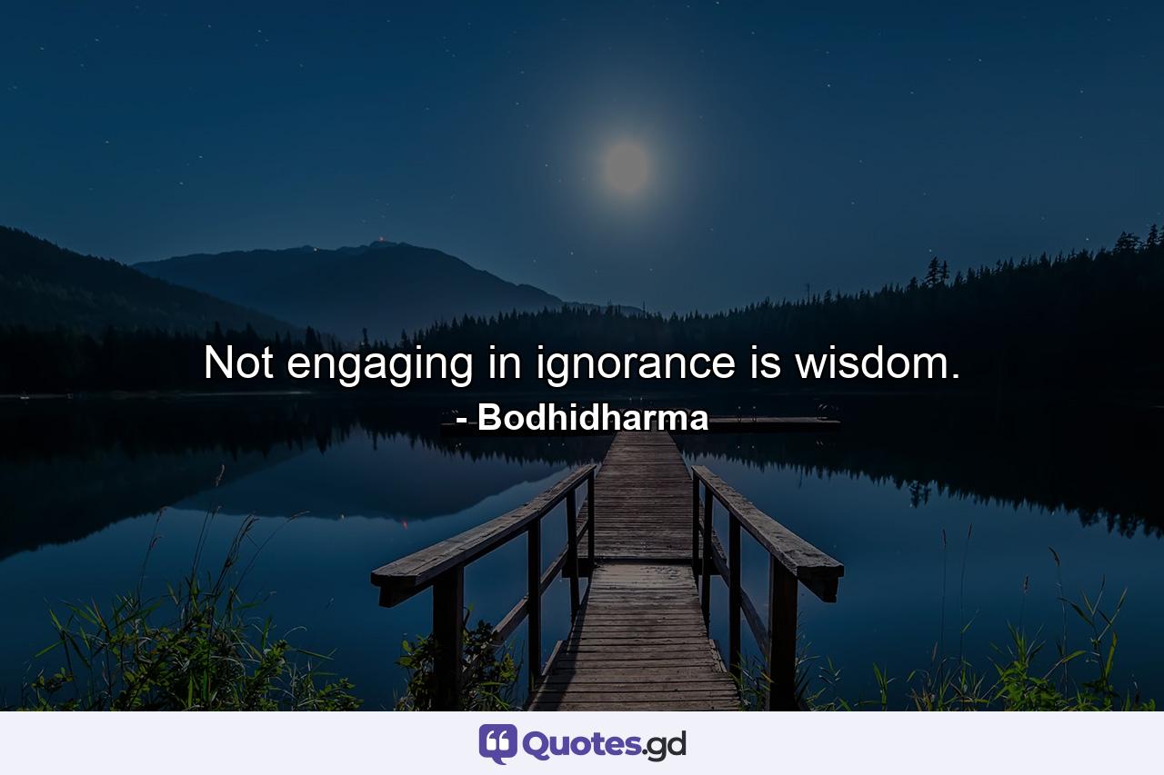 Not engaging in ignorance is wisdom. - Quote by Bodhidharma