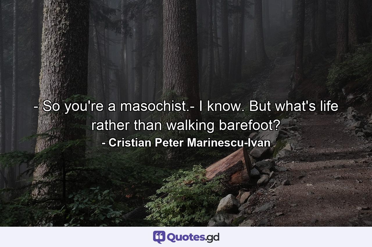 - So you're a masochist.- I know. But what's life rather than walking barefoot? - Quote by Cristian Peter Marinescu-Ivan