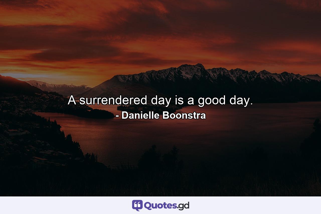 A surrendered day is a good day. - Quote by Danielle Boonstra
