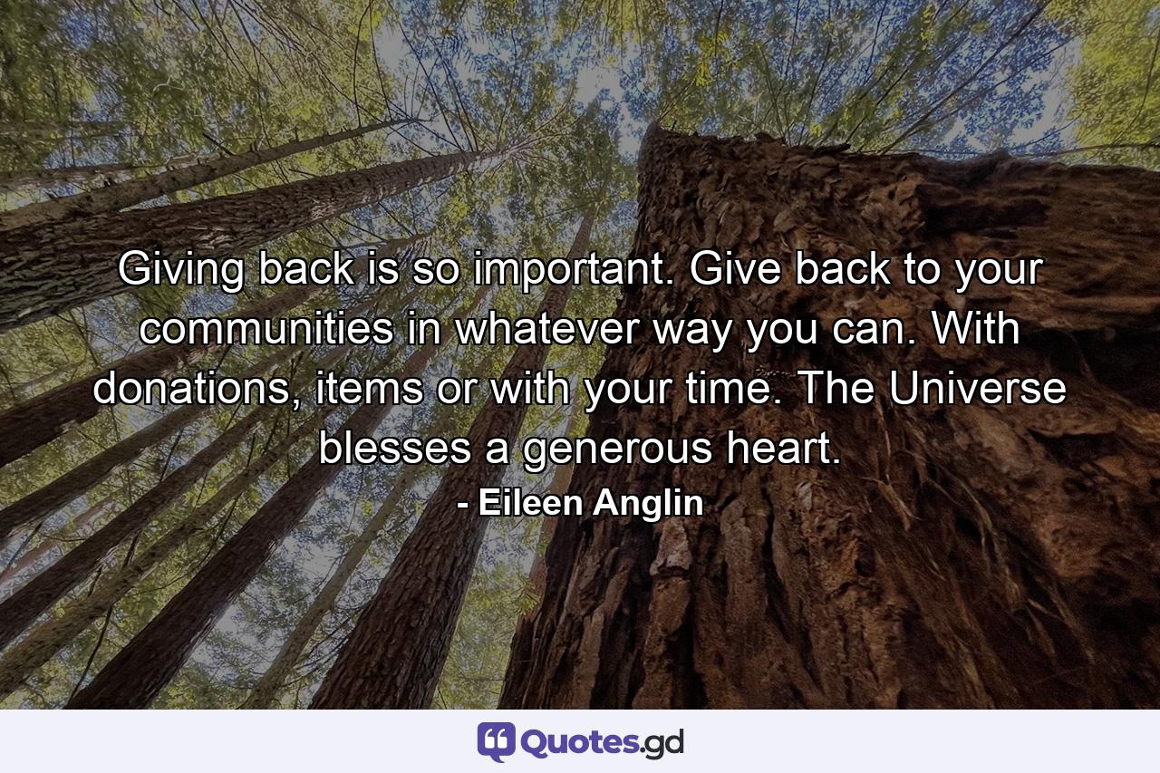 Giving back is so important. Give back to your communities in whatever way you can. With donations, items or with your time. The Universe blesses a generous heart. - Quote by Eileen Anglin