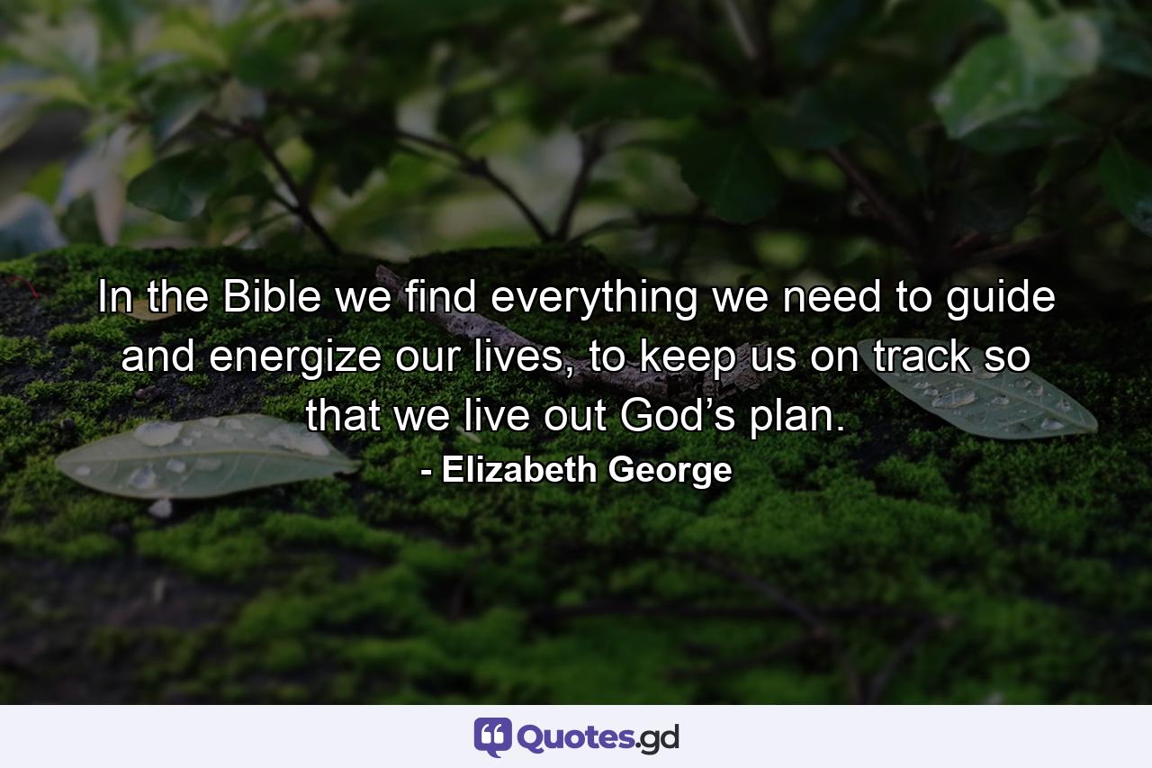 In the Bible we find everything we need to guide and energize our lives, to keep us on track so that we live out God’s plan. - Quote by Elizabeth George