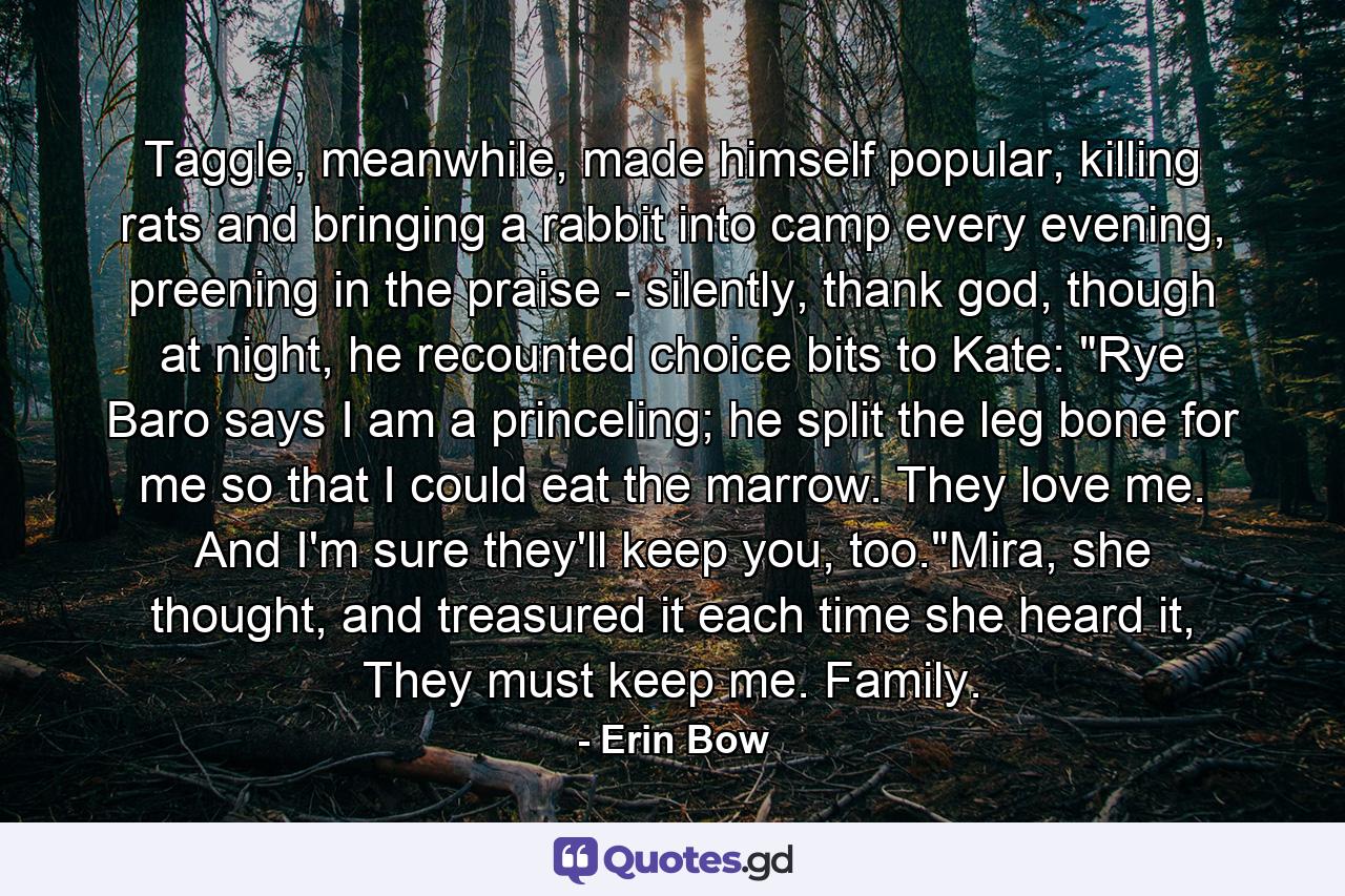 Taggle, meanwhile, made himself popular, killing rats and bringing a rabbit into camp every evening, preening in the praise - silently, thank god, though at night, he recounted choice bits to Kate: 