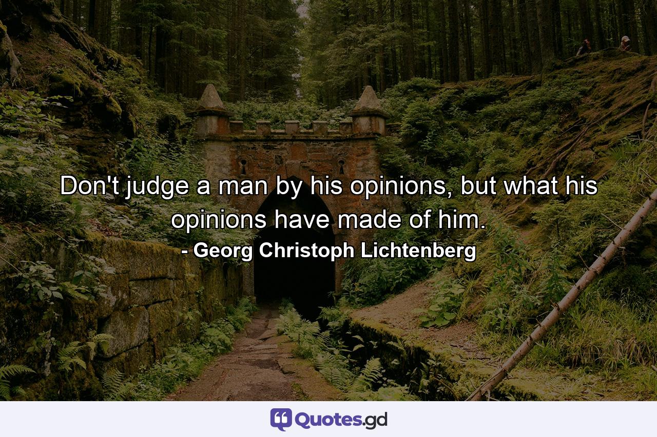 Don't judge a man by his opinions, but what his opinions have made of him. - Quote by Georg Christoph Lichtenberg