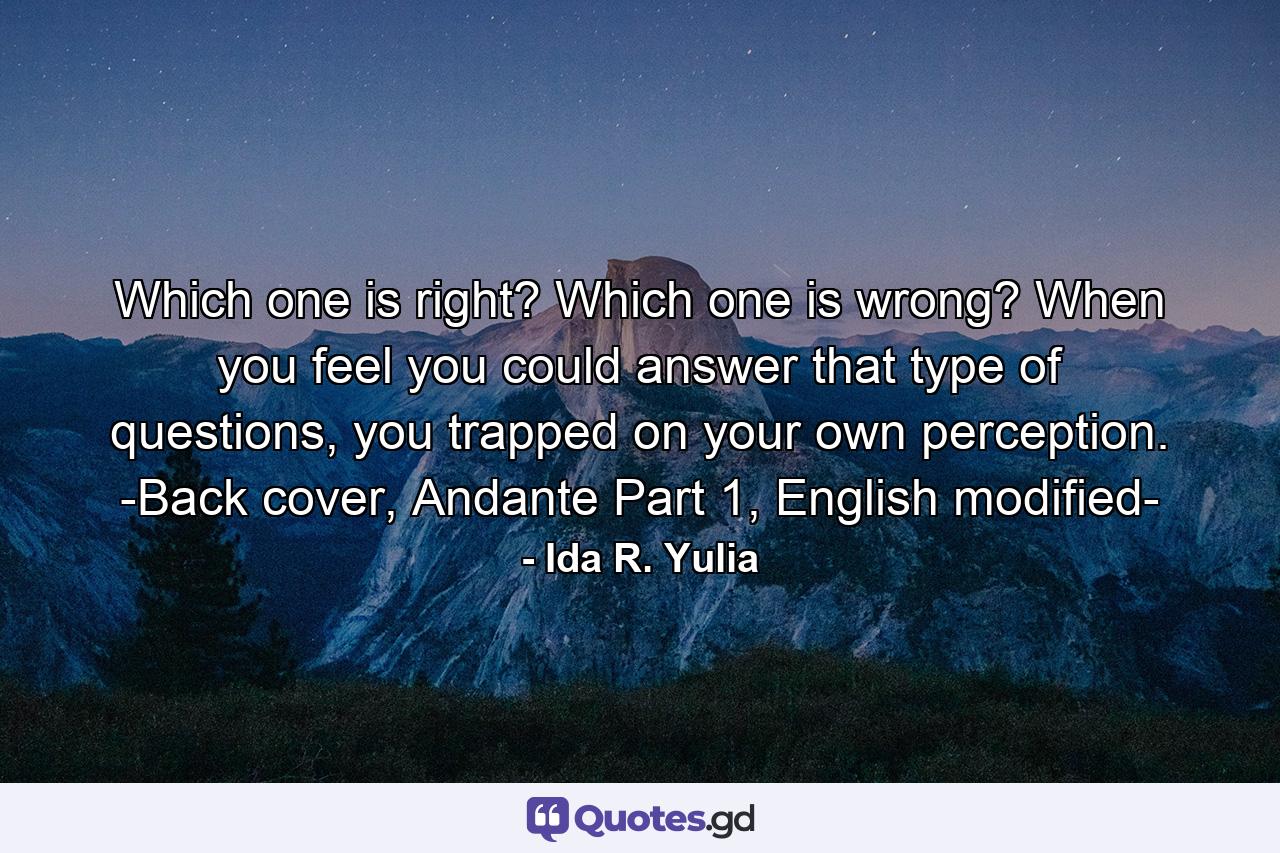Which one is right? Which one is wrong? When you feel you could answer that type of questions, you trapped on your own perception. -Back cover, Andante Part 1, English modified- - Quote by Ida R. Yulia