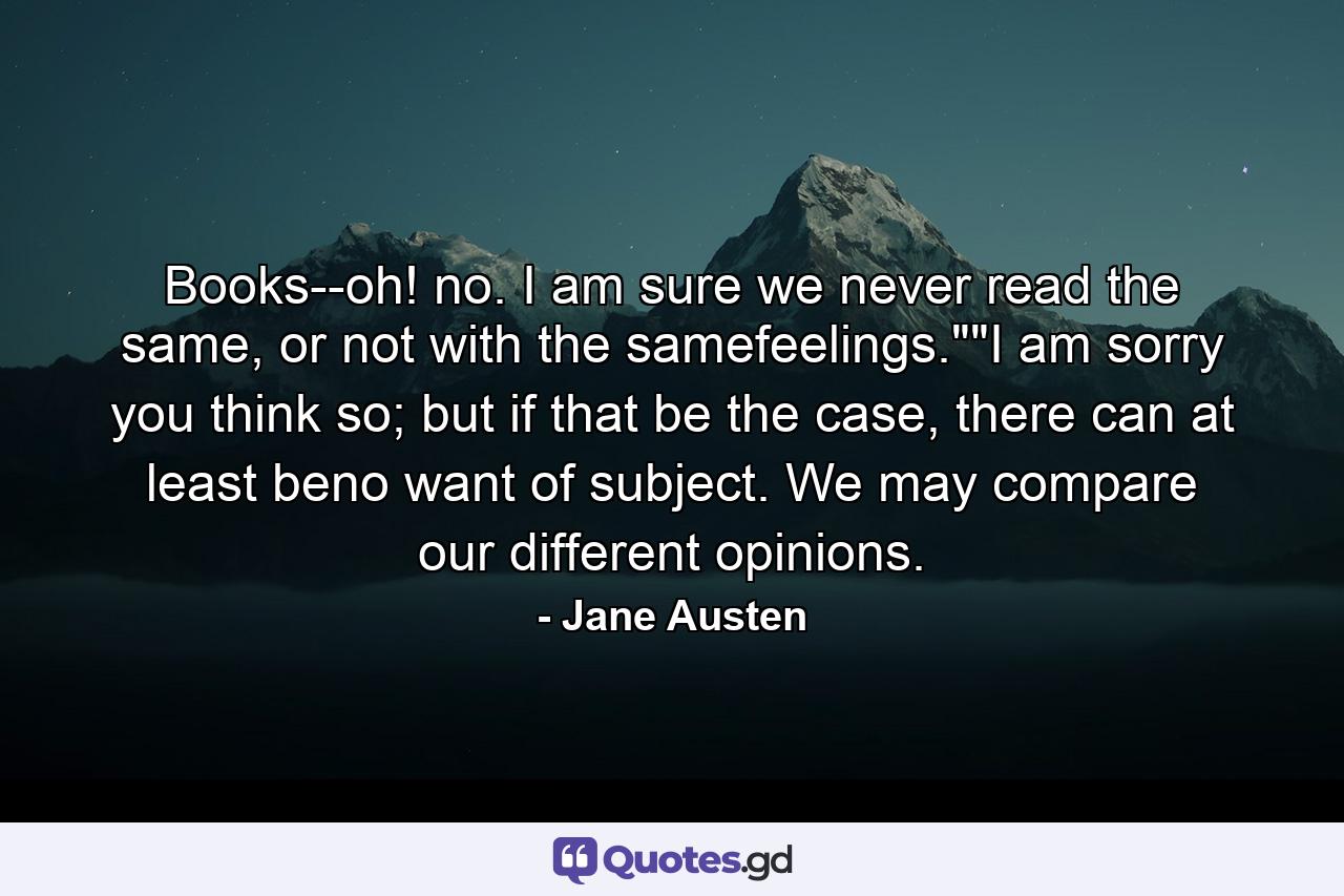 Books--oh! no. I am sure we never read the same, or not with the samefeelings.