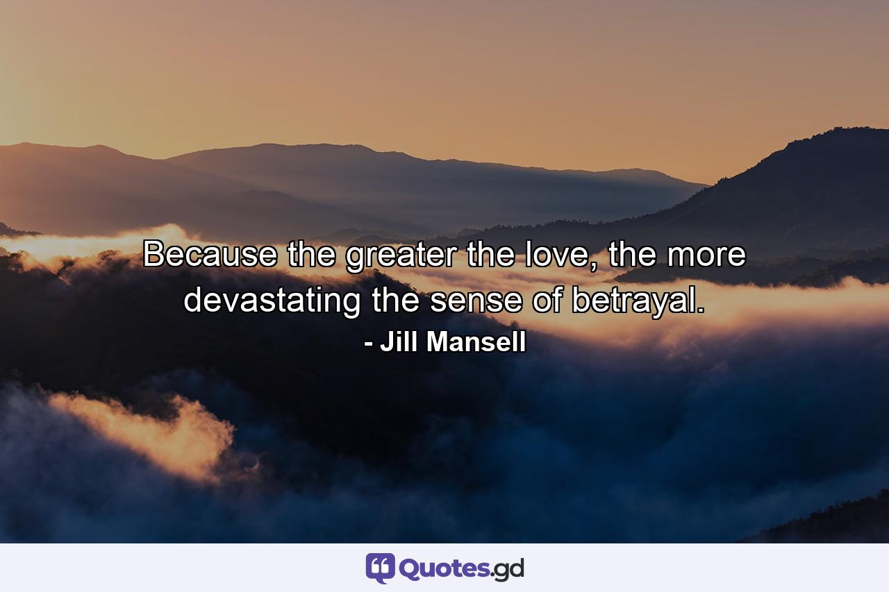 Because the greater the love, the more devastating the sense of betrayal. - Quote by Jill Mansell
