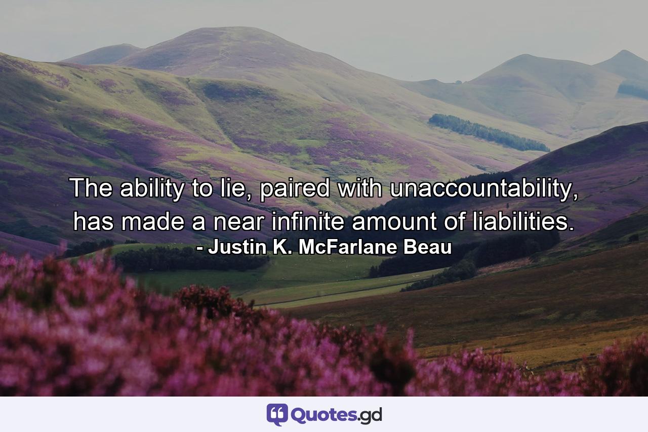 The ability to lie, paired with unaccountability, has made a near infinite amount of liabilities. - Quote by Justin K. McFarlane Beau