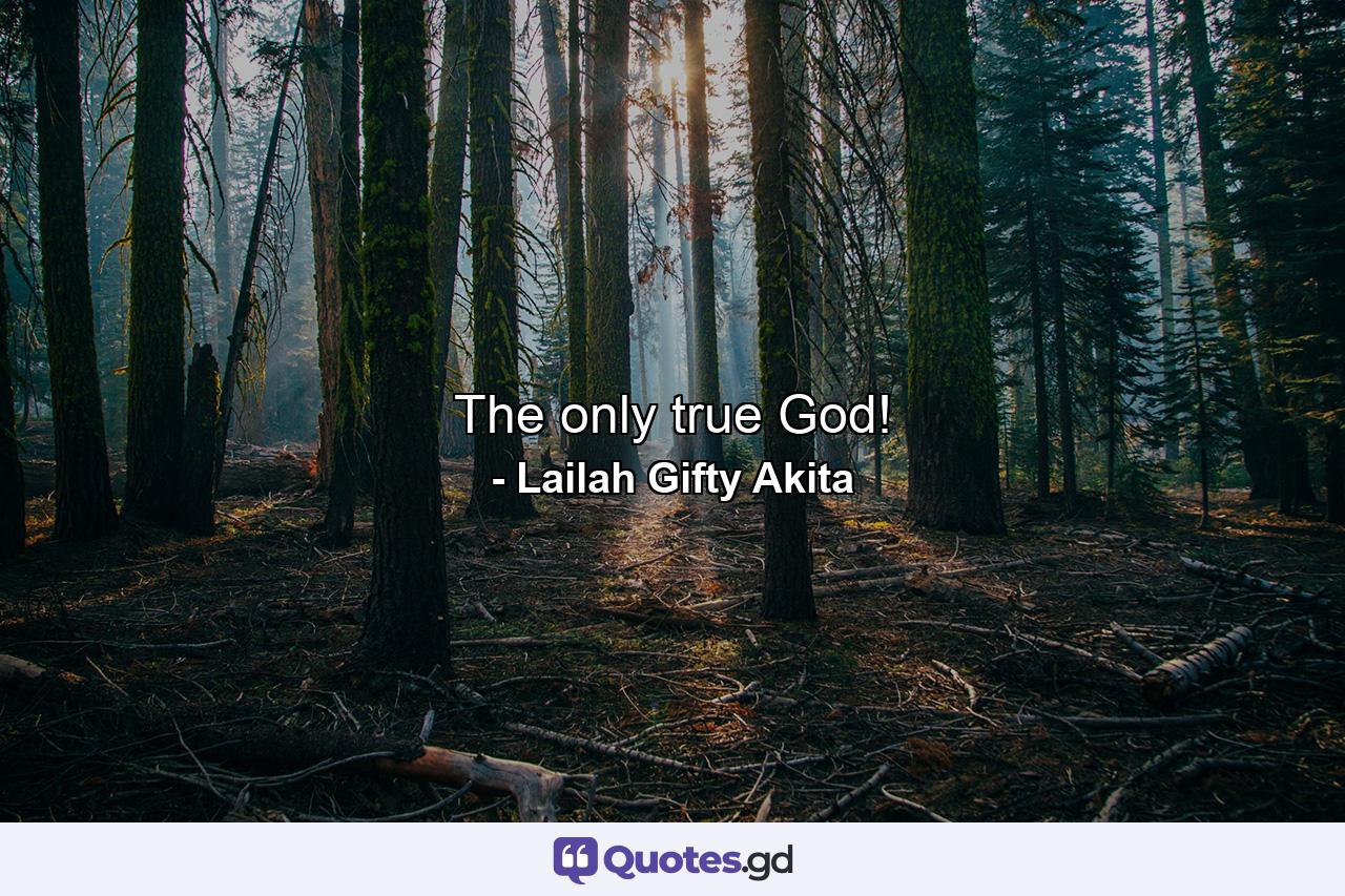 The only true God! - Quote by Lailah Gifty Akita
