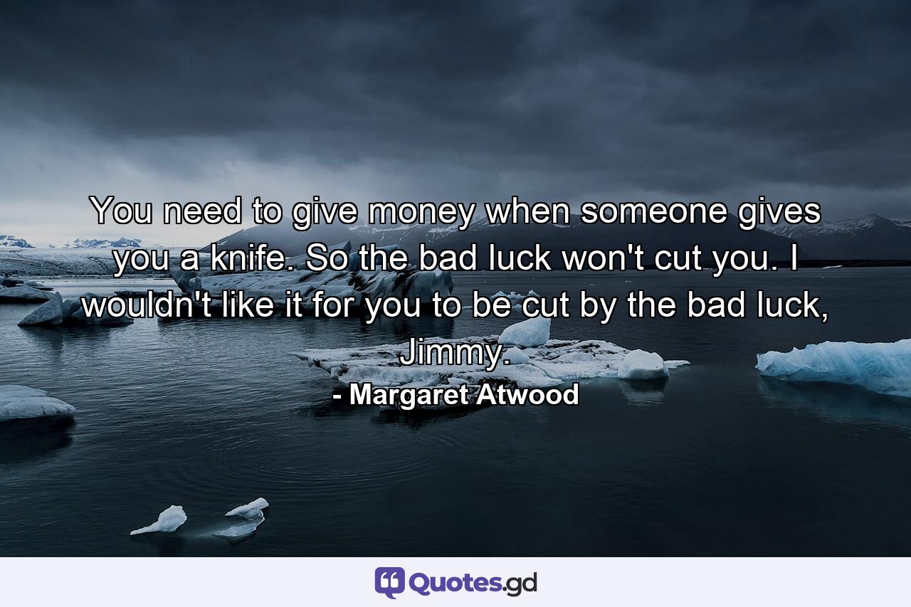 You need to give money when someone gives you a knife. So the bad luck won't cut you. I wouldn't like it for you to be cut by the bad luck, Jimmy. - Quote by Margaret Atwood