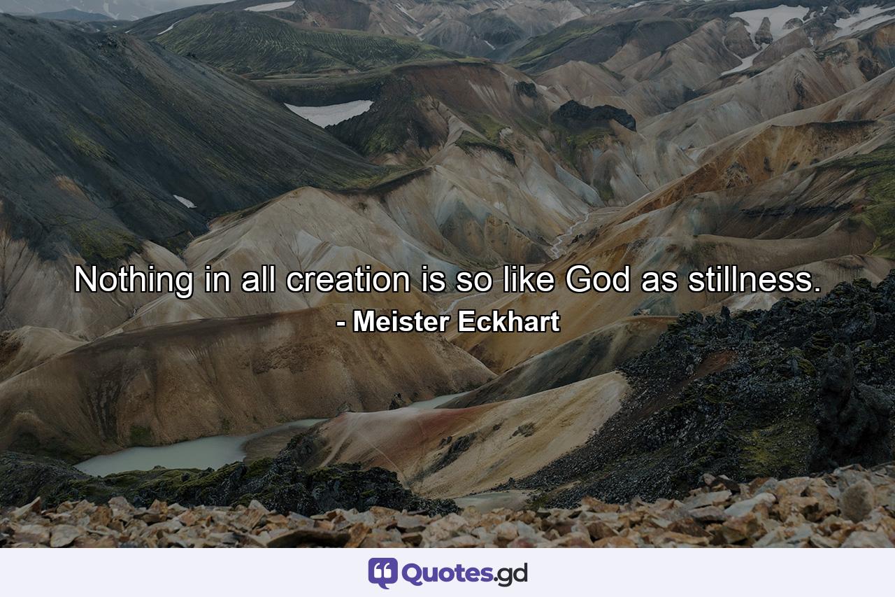 Nothing in all creation is so like God as stillness. - Quote by Meister Eckhart