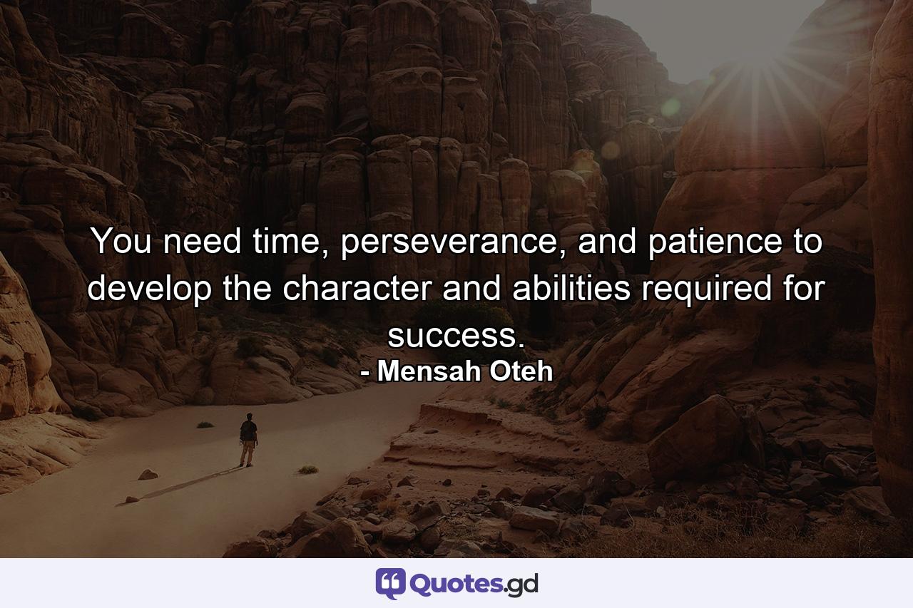 You need time, perseverance, and patience to develop the character and abilities required for success. - Quote by Mensah Oteh