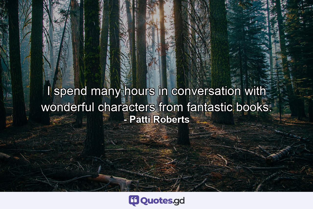 I spend many hours in conversation with wonderful characters from fantastic books. - Quote by Patti Roberts