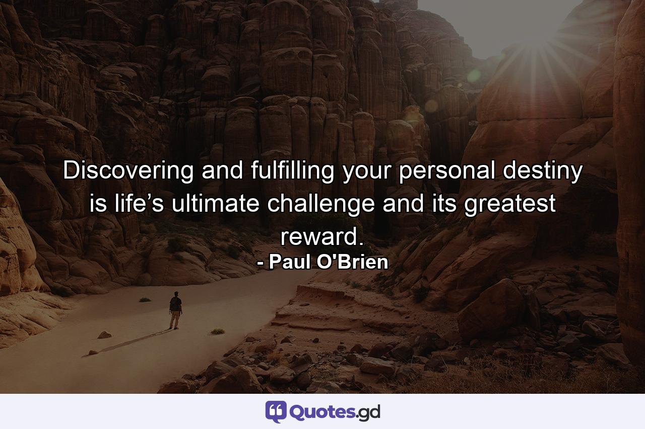 Discovering and fulfilling your personal destiny is life’s ultimate challenge and its greatest reward. - Quote by Paul O'Brien