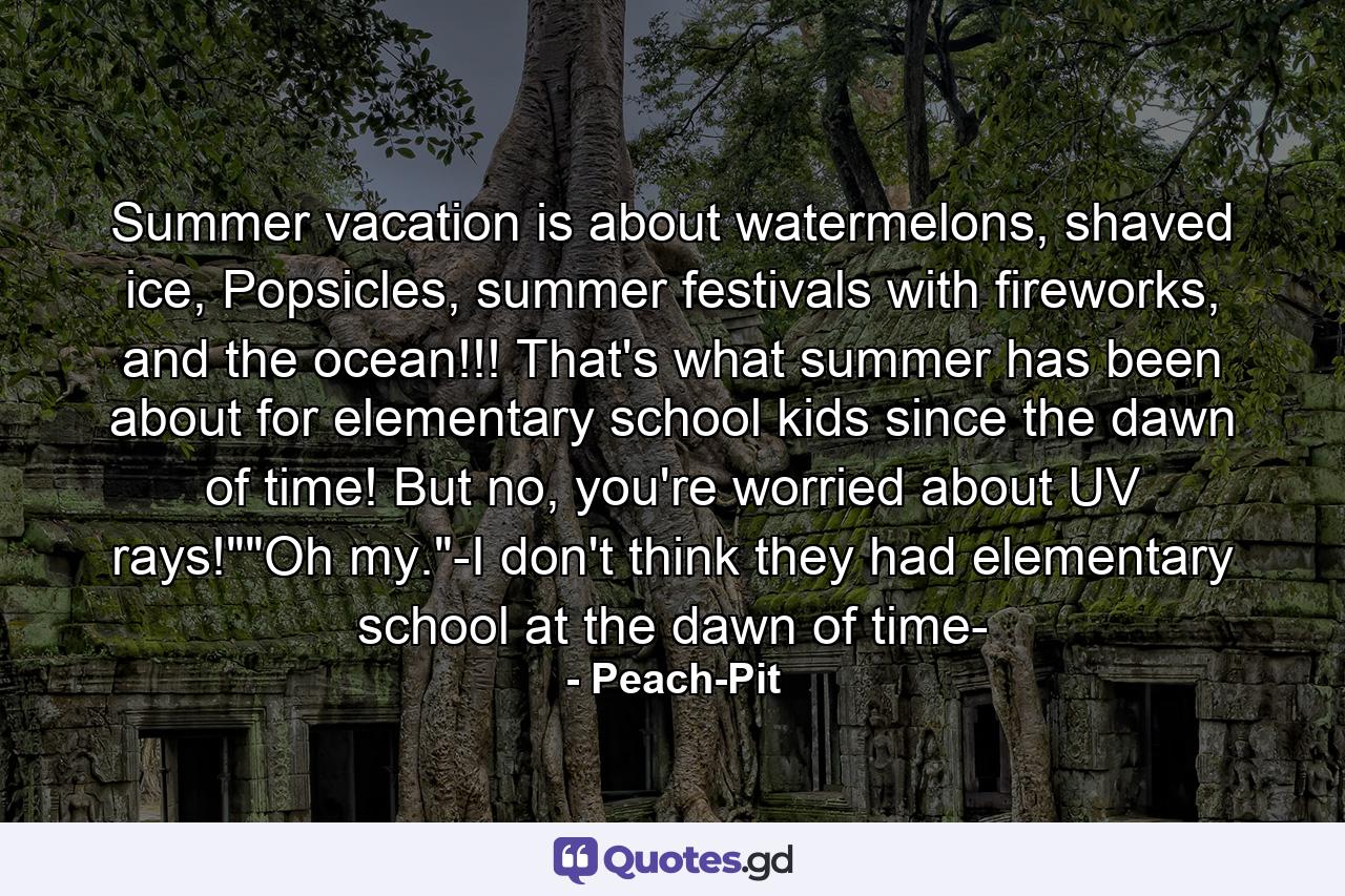 Summer vacation is about watermelons, shaved ice, Popsicles, summer festivals with fireworks, and the ocean!!! That's what summer has been about for elementary school kids since the dawn of time! But no, you're worried about UV rays!