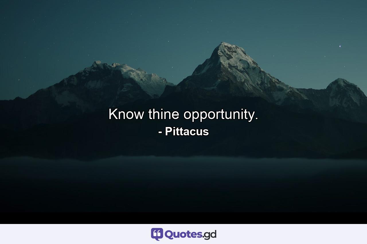 Know thine opportunity. - Quote by Pittacus