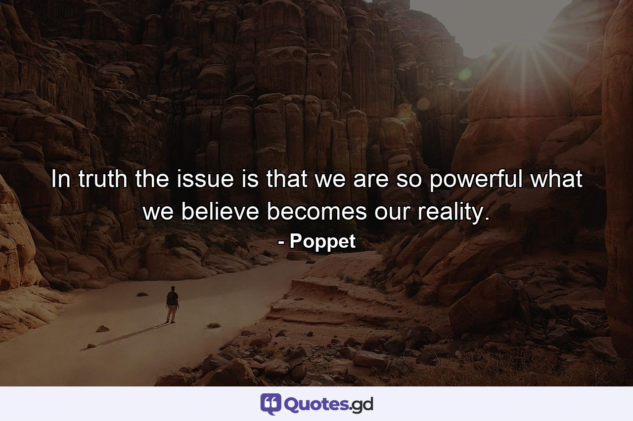 In truth the issue is that we are so powerful what we believe becomes our reality. - Quote by Poppet